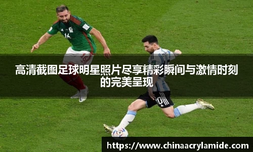 高清截图足球明星照片尽享精彩瞬间与激情时刻的完美呈现