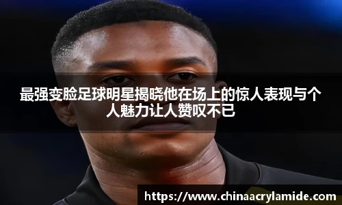 最强变脸足球明星揭晓他在场上的惊人表现与个人魅力让人赞叹不已