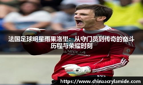 法国足球明星雨果洛里：从守门员到传奇的奋斗历程与荣耀时刻