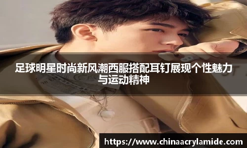 足球明星时尚新风潮西服搭配耳钉展现个性魅力与运动精神