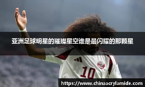 亚洲足球明星的璀璨星空谁是最闪耀的那颗星